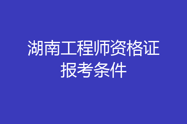 湖南工程师资格证报考条件