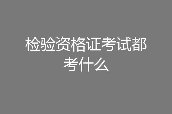 检验资格证考试都考什么