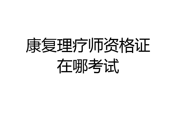 康复理疗师资格证在哪考试