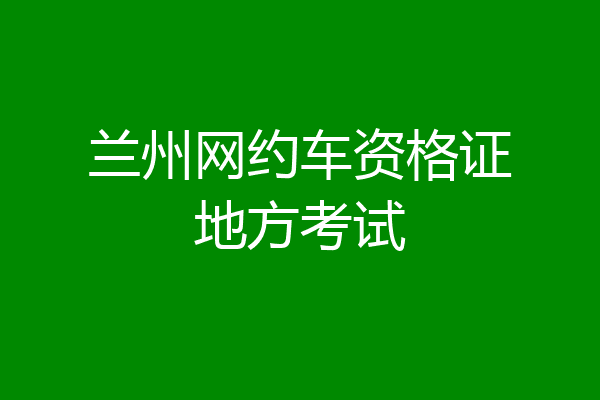 兰州网约车资格证地方考试
