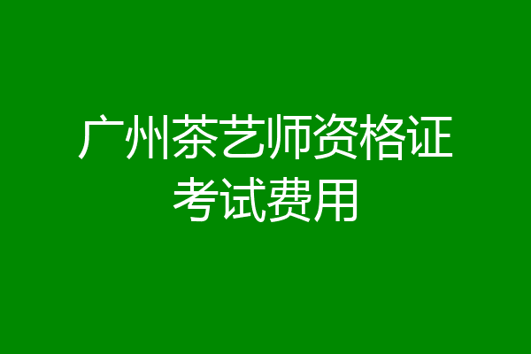 广州茶艺师资格证考试费用