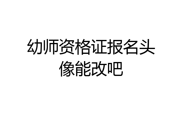 幼师资格证报名头像能改吧