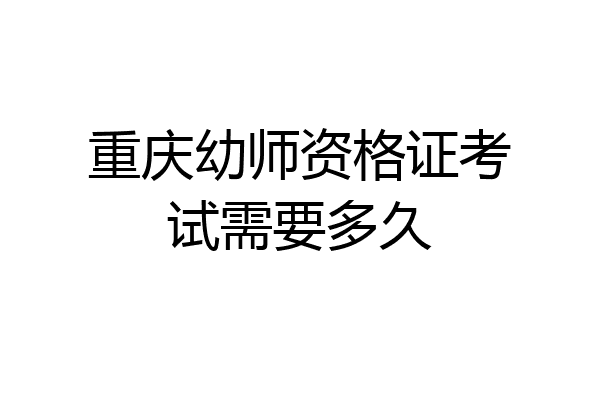 重庆幼师资格证考试需要多久