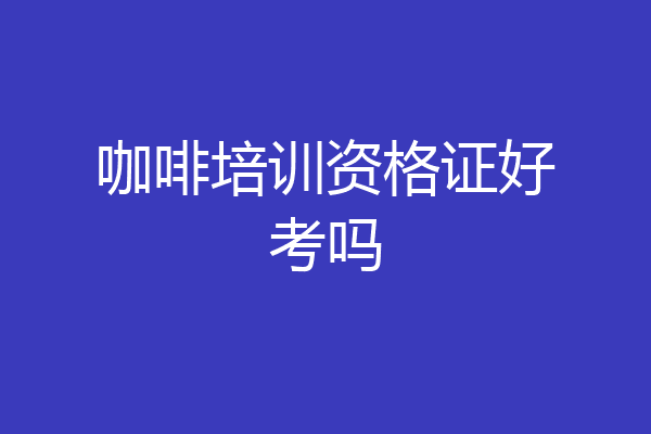 咖啡培训资格证好考吗