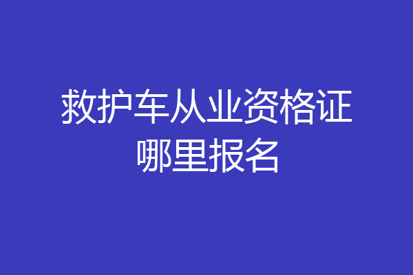救护车从业资格证哪里报名