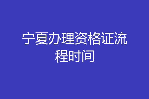 宁夏办理资格证流程时间