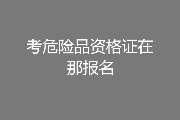考危险品资格证在那报名