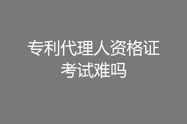 专利代理人资格证考试难吗