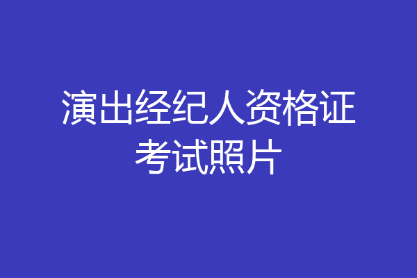 演出经纪人资格证考试照片
