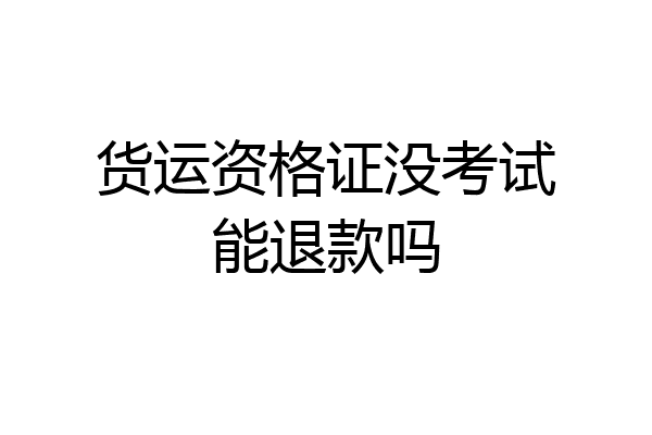货运资格证没考试能退款吗