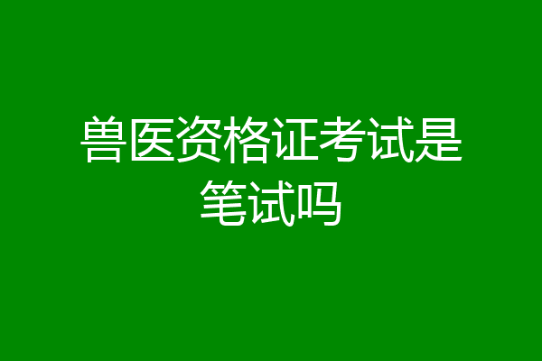 兽医资格证考试是笔试吗