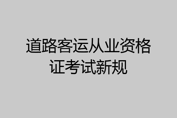 道路客运从业资格证考试新规