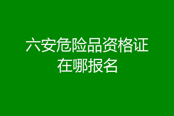 六安危险品资格证在哪报名