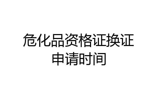 危化品资格证换证申请时间