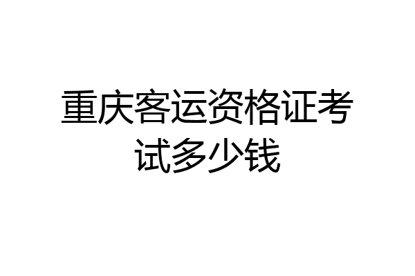 重庆客运资格证考试多少钱