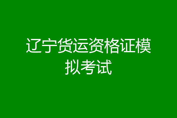辽宁货运资格证模拟考试