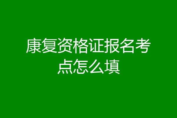 康复资格证报名考点怎么填