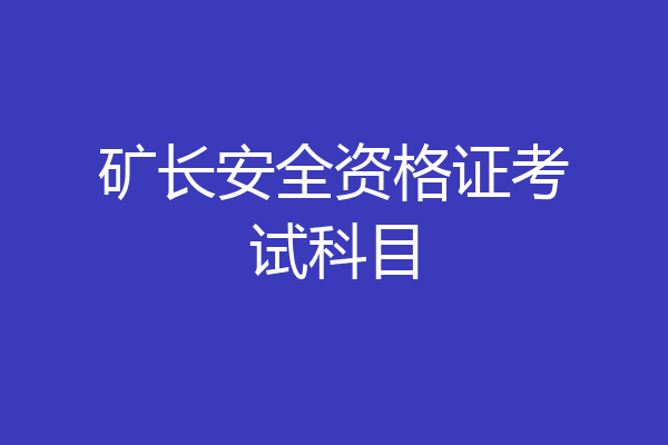 矿长安全资格证考试科目