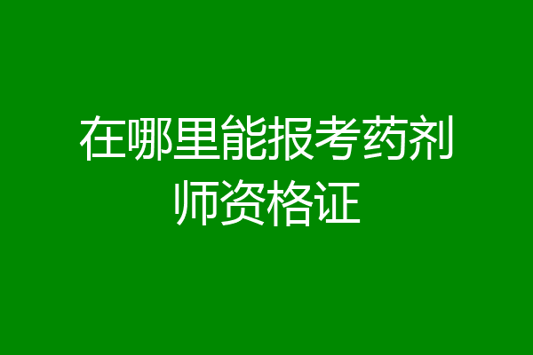 在哪里能报考药剂师资格证