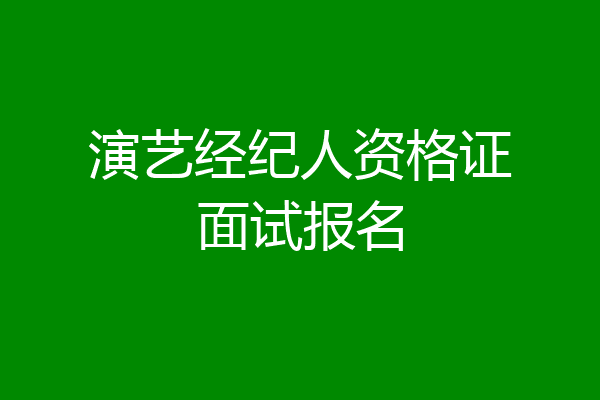 演艺经纪人资格证面试报名