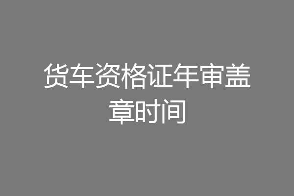 货车资格证年审盖章时间