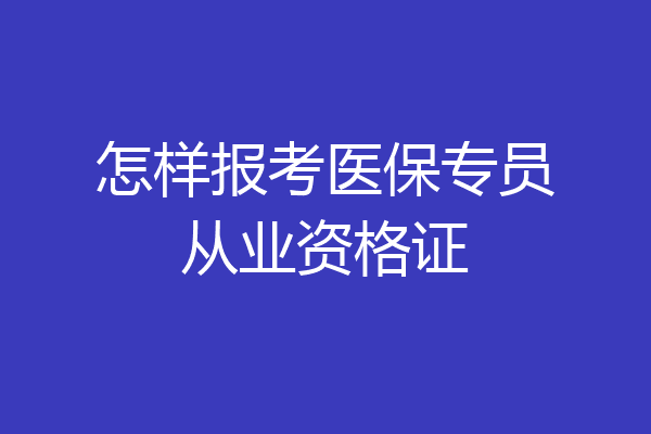 怎样报考医保专员从业资格证