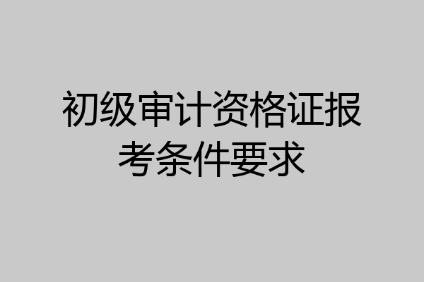 初级审计资格证报考条件要求