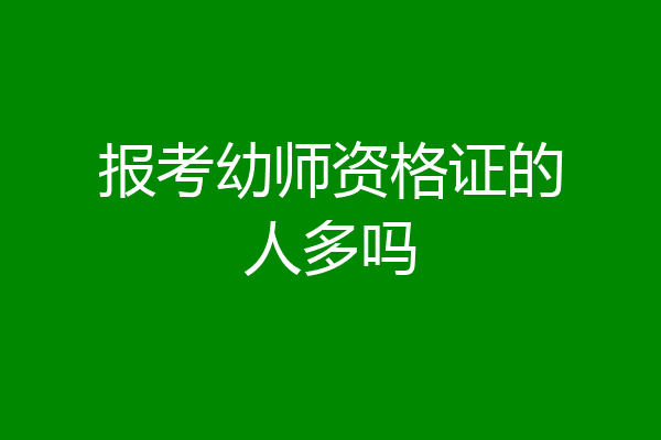 报考幼师资格证的人多吗