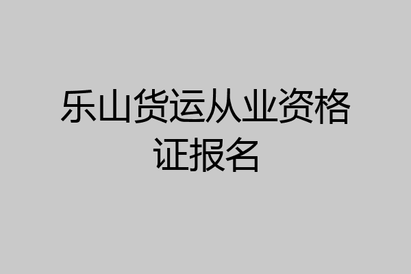 乐山货运从业资格证报名