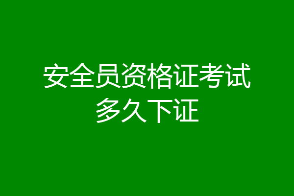 安全员资格证考试多久下证