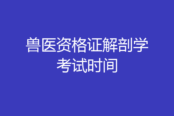 兽医资格证解剖学考试时间