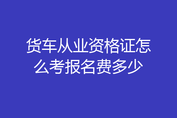 货车从业资格证怎么考报名费多少