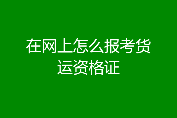在网上怎么报考货运资格证