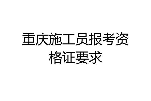 重庆施工员报考资格证要求