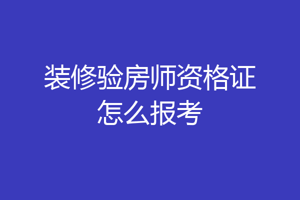 装修验房师资格证怎么报考