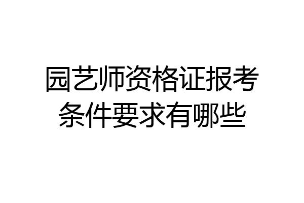 园艺师资格证报考条件要求有哪些