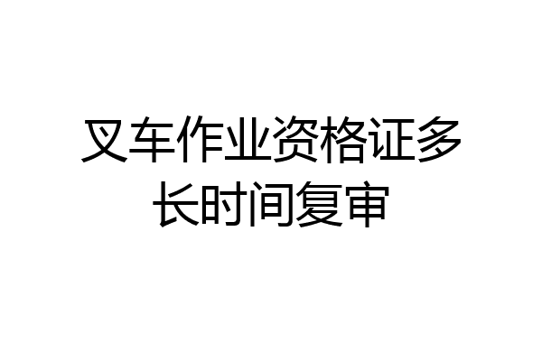 叉车作业资格证多长时间复审
