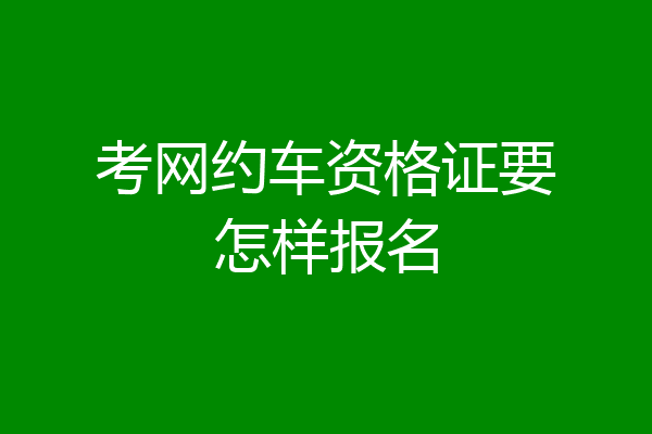 考网约车资格证要怎样报名
