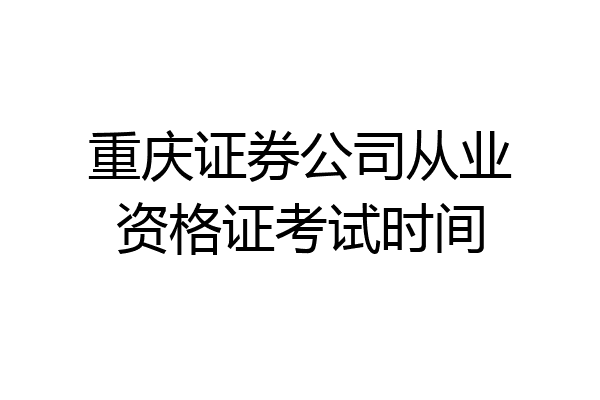 重庆证券公司从业资格证考试时间