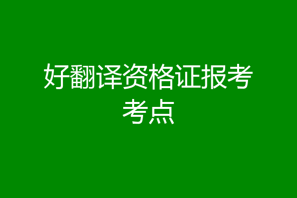 好翻译资格证报考考点