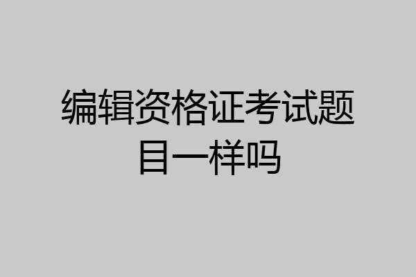 编辑资格证考试题目一样吗