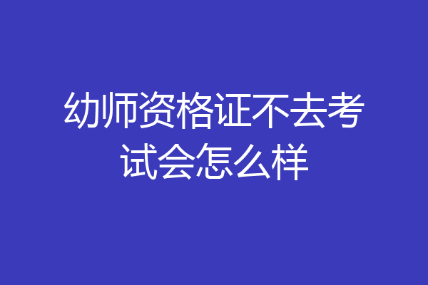 幼师资格证不去考试会怎么样
