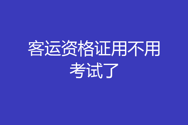 客运资格证用不用考试了