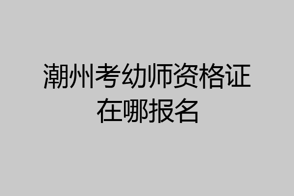 潮州考幼师资格证在哪报名