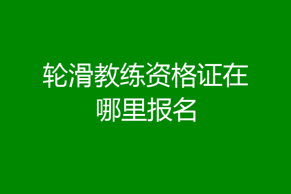 轮滑教练资格证在哪里报名
