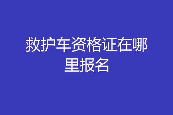 救护车资格证在哪里报名