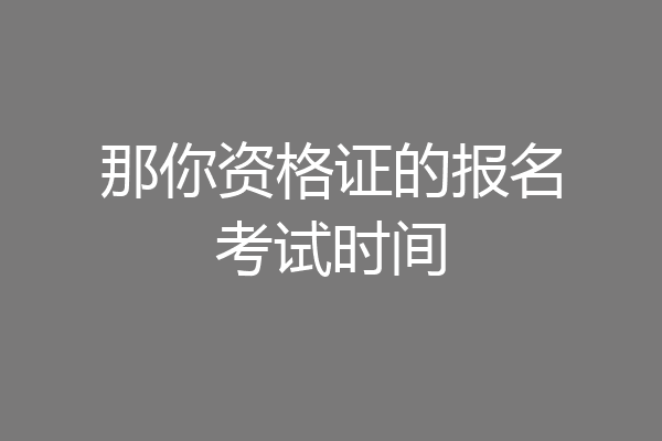 那你资格证的报名考试时间