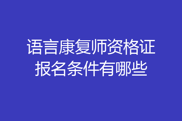 语言康复师资格证报名条件有哪些