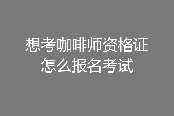 想考咖啡师资格证怎么报名考试