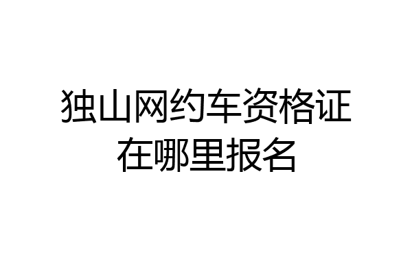 独山网约车资格证在哪里报名